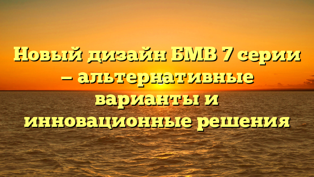 Новый дизайн БМВ 7 серии — альтернативные варианты и инновационные решения