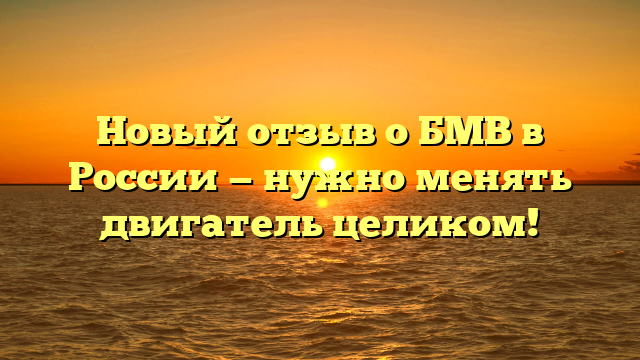 Новый отзыв о БМВ в России — нужно менять двигатель целиком!