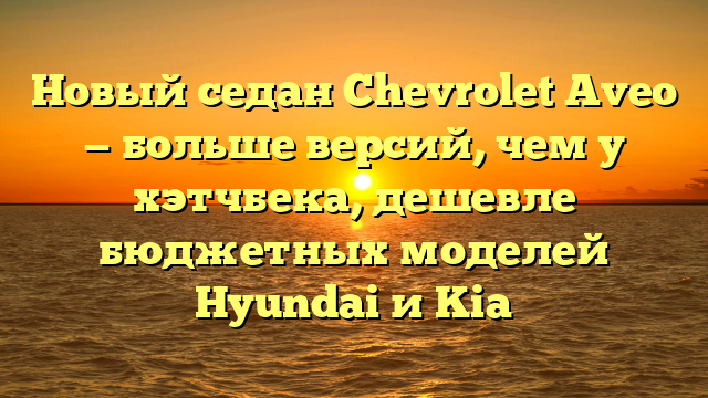 Новый седан Chevrolet Aveo — больше версий, чем у хэтчбека, дешевле бюджетных моделей Hyundai и Kia