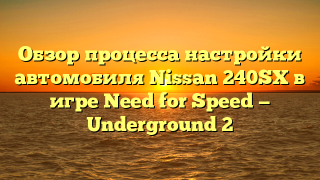 Обзор процесса настройки автомобиля Nissan 240SX в игре Need for Speed — Underground 2