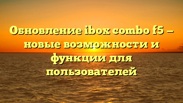 Обновление ibox combo f5 — новые возможности и функции для пользователей