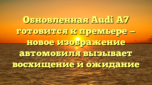 Обновленная Audi A7 готовится к премьере — новое изображение автомобиля вызывает восхищение и ожидание