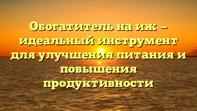 Обогатитель на иж — идеальный инструмент для улучшения питания и повышения продуктивности