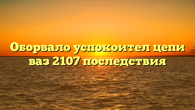 Оборвало успокоител цепи ваз 2107 последствия