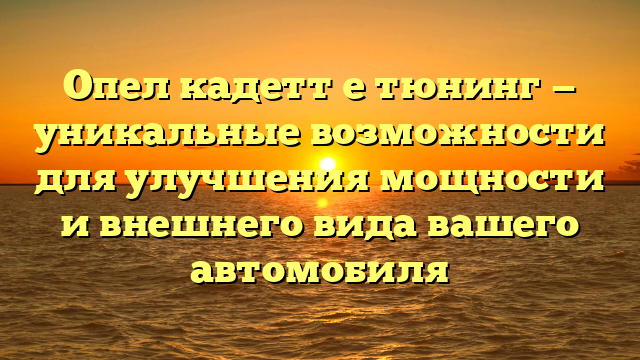 Опел кадетт е тюнинг — уникальные возможности для улучшения мощности и внешнего вида вашего автомобиля