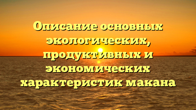 Описание основных экологических, продуктивных и экономических характеристик макана