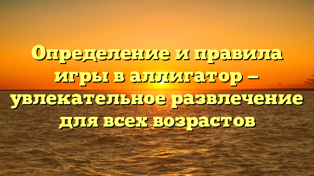 Определение и правила игры в аллигатор — увлекательное развлечение для всех возрастов