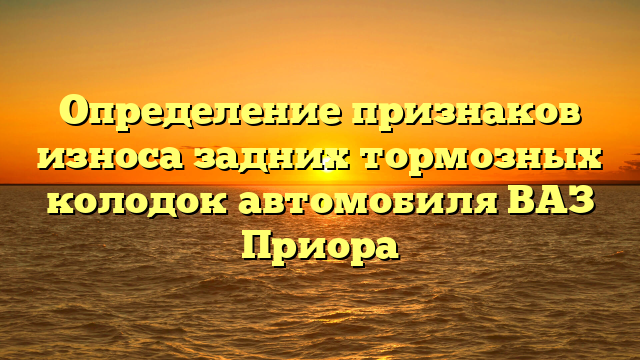 Определение признаков износа задних тормозных колодок автомобиля ВАЗ Приора