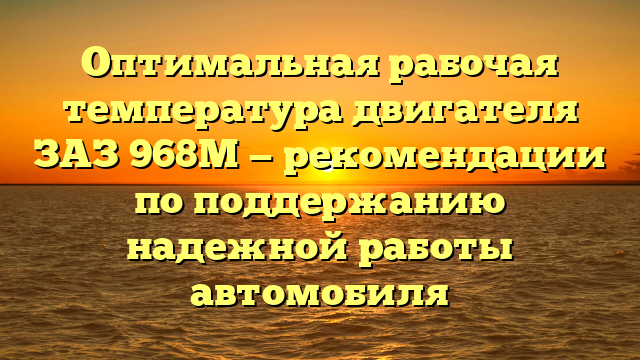 Оптимальная рабочая температура двигателя ЗАЗ 968М — рекомендации по поддержанию надежной работы автомобиля