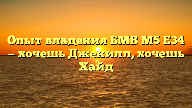Опыт владения БМВ М5 Е34 — хочешь Джекилл, хочешь Хайд