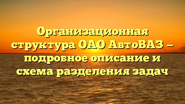 Организационная структура ОАО АвтоВАЗ — подробное описание и схема разделения задач