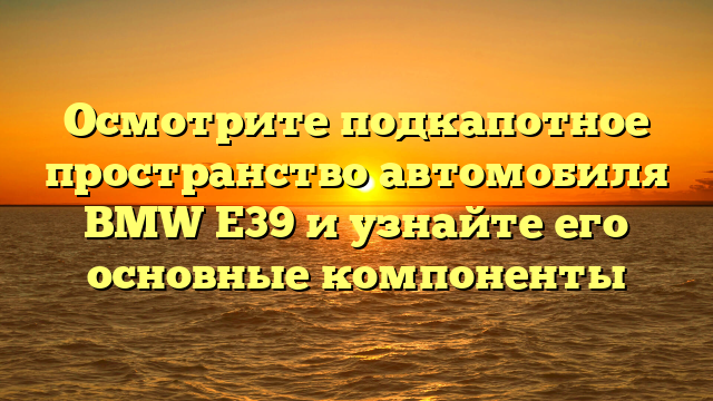 Осмотрите подкапотное пространство автомобиля BMW Е39 и узнайте его основные компоненты