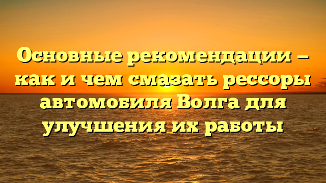 Основные рекомендации — как и чем смазать рессоры автомобиля Волга для улучшения их работы