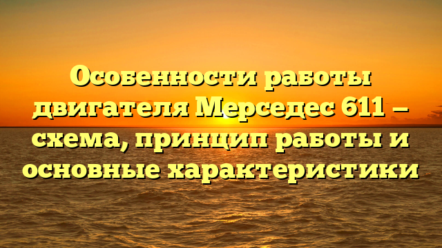 Особенности работы двигателя Мерседес 611 — схема, принцип работы и основные характеристики