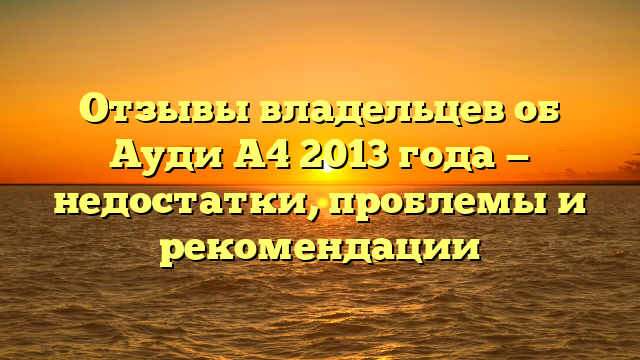 Отзывы владельцев об Ауди А4 2013 года — недостатки, проблемы и рекомендации