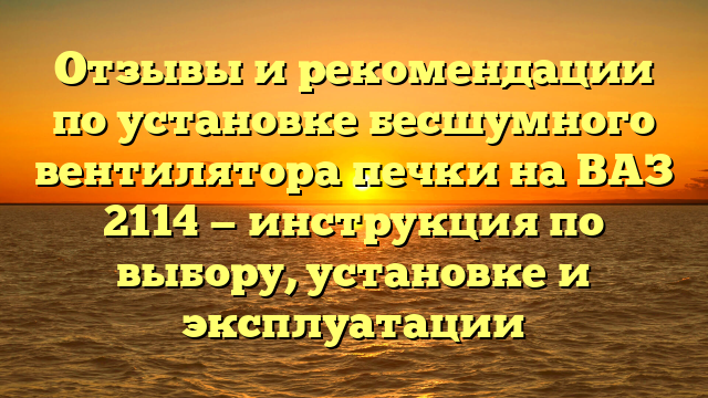 Отзывы и рекомендации по установке бесшумного вентилятора печки на ВАЗ 2114 — инструкция по выбору, установке и эксплуатации