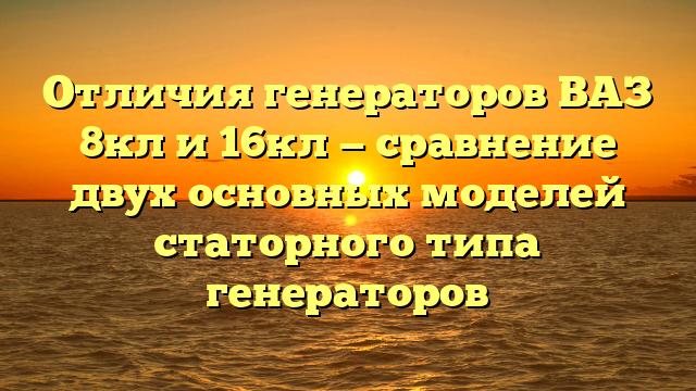 Отличия генераторов ВАЗ 8кл и 16кл — сравнение двух основных моделей статорного типа генераторов