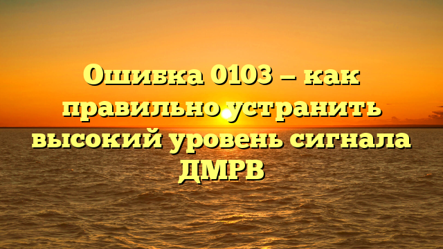 Ошибка 0103 — как правильно устранить высокий уровень сигнала ДМРВ