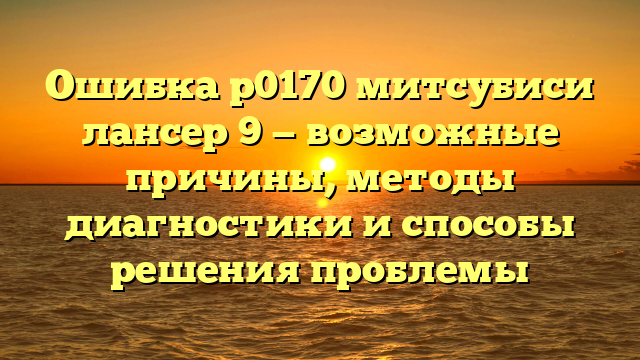 Ошибка р0170 митсубиси лансер 9 — возможные причины, методы диагностики и способы решения проблемы