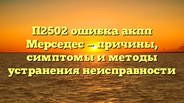 П2502 ошибка акпп Мерседес — причины, симптомы и методы устранения неисправности