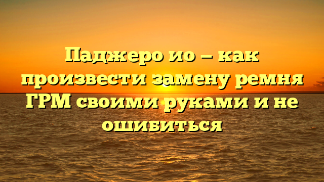 Паджеро ио — как произвести замену ремня ГРМ своими руками и не ошибиться