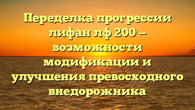 Переделка прогрессии лифан лф 200 — возможности модификации и улучшения превосходного внедорожника