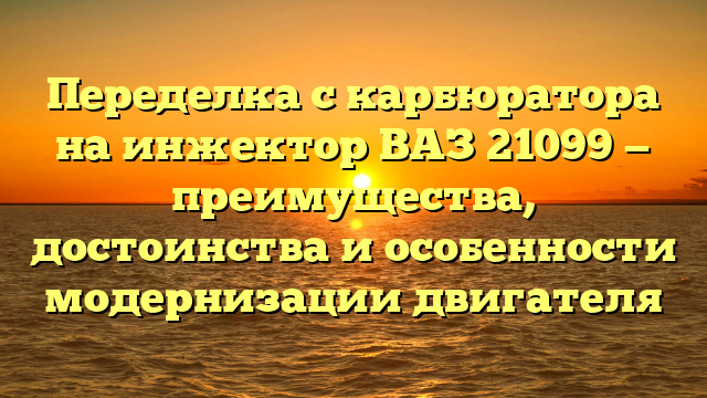 Переделка с карбюратора на инжектор ВАЗ 21099 — преимущества, достоинства и особенности модернизации двигателя