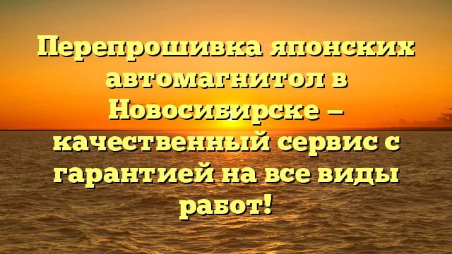 Перепрошивка японских автомагнитол в Новосибирске — качественный сервис с гарантией на все виды работ!