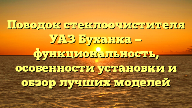 Поводок стеклоочистителя УАЗ Буханка — функциональность, особенности установки и обзор лучших моделей