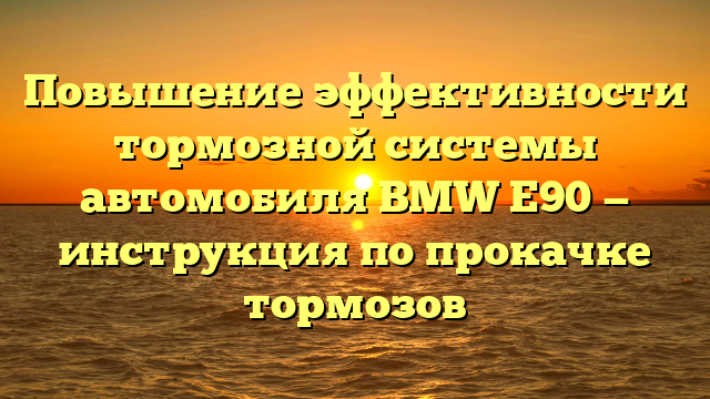 Повышение эффективности тормозной системы автомобиля BMW Е90 — инструкция по прокачке тормозов