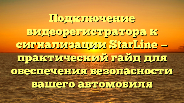 Подключение видеорегистратора к сигнализации StarLine — практический гайд для обеспечения безопасности вашего автомобиля