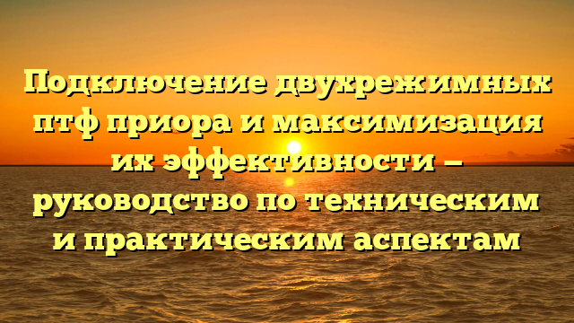 Подключение двухрежимных птф приора и максимизация их эффективности — руководство по техническим и практическим аспектам