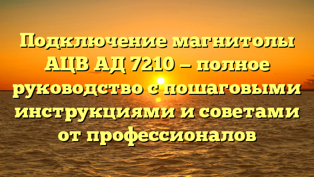 Подключение магнитолы АЦВ АД 7210 — полное руководство с пошаговыми инструкциями и советами от профессионалов