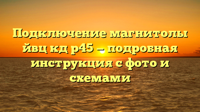 Подключение магнитолы йвц кд р45 — подробная инструкция с фото и схемами