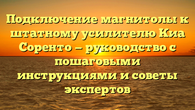 Подключение магнитолы к штатному усилителю Киа Соренто — руководство с пошаговыми инструкциями и советы экспертов