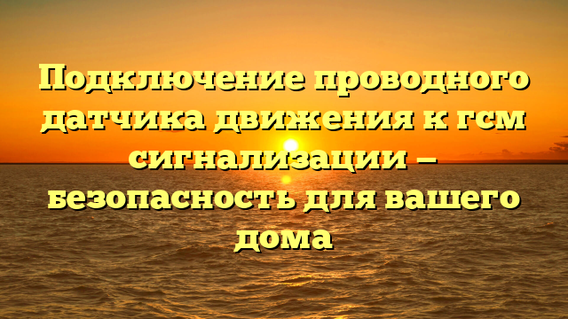 Подключение проводного датчика движения к гсм сигнализации — безопасность для вашего дома