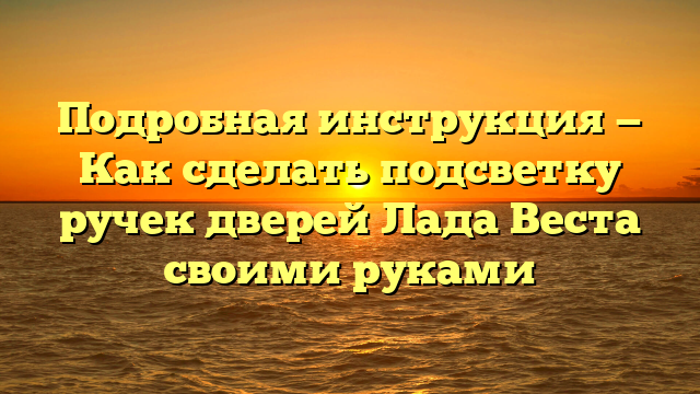 Подробная инструкция — Как сделать подсветку ручек дверей Лада Веста своими руками