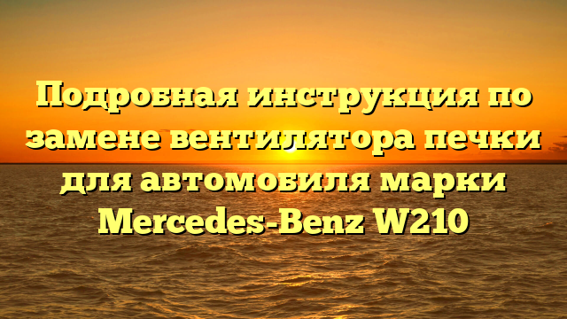 Подробная инструкция по замене вентилятора печки для автомобиля марки Mercedes-Benz W210