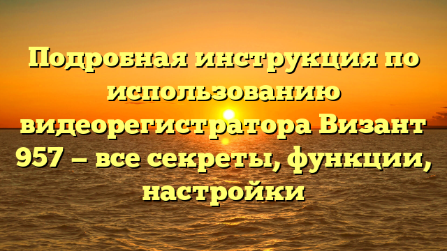 Подробная инструкция по использованию видеорегистратора Визант 957 — все секреты, функции, настройки