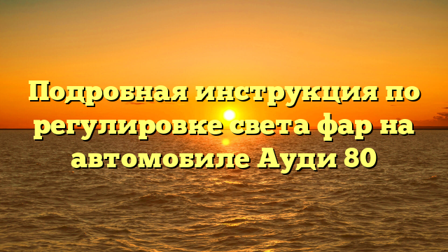 Подробная инструкция по регулировке света фар на автомобиле Ауди 80