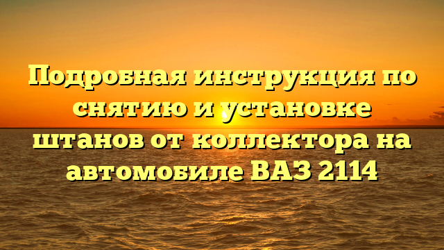 Подробная инструкция по снятию и установке штанов от коллектора на автомобиле ВАЗ 2114