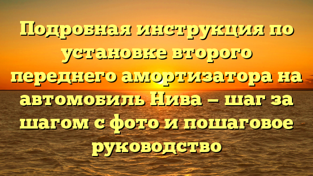 Подробная инструкция по установке второго переднего амортизатора на автомобиль Нива — шаг за шагом с фото и пошаговое руководство