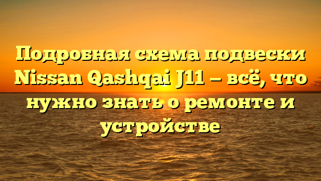 Подробная схема подвески Nissan Qashqai J11 — всё, что нужно знать о ремонте и устройстве