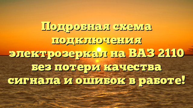 Подробная схема подключения электрозеркал на ВАЗ 2110 без потери качества сигнала и ошибок в работе!