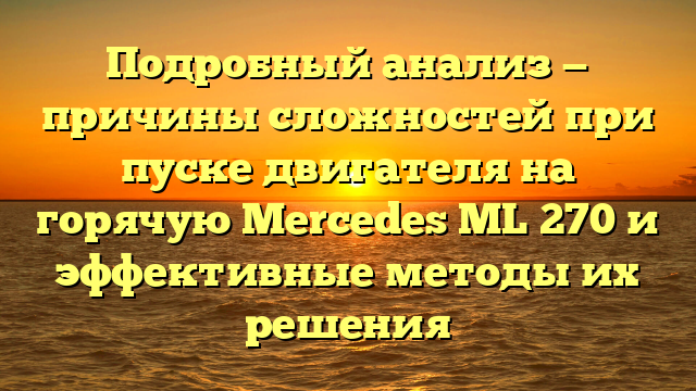 Подробный анализ — причины сложностей при пуске двигателя на горячую Mercedes ML 270 и эффективные методы их решения