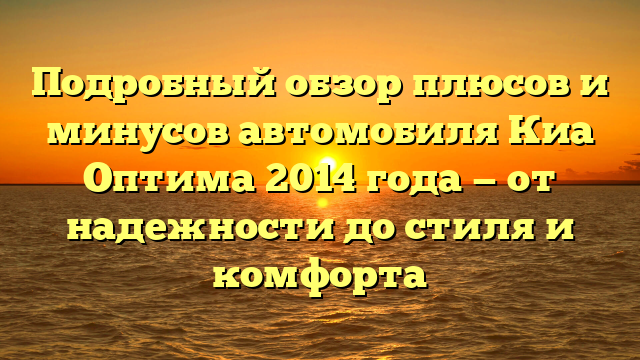 Подробный обзор плюсов и минусов автомобиля Киа Оптима 2014 года — от надежности до стиля и комфорта