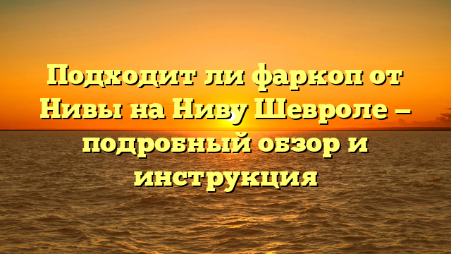 Подходит ли фаркоп от Нивы на Ниву Шевроле — подробный обзор и инструкция