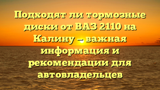 Подходят ли тормозные диски от ВАЗ 2110 на Калину — важная информация и рекомендации для автовладельцев