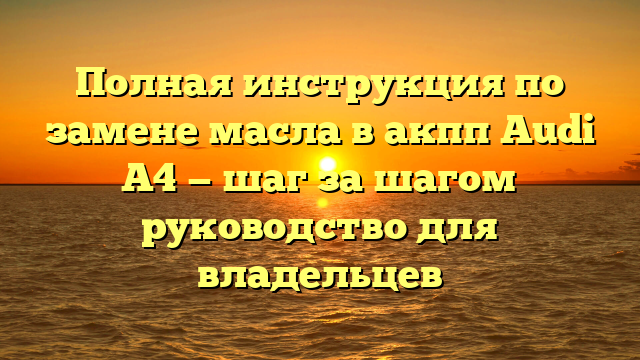 Полная инструкция по замене масла в акпп Audi A4 — шаг за шагом руководство для владельцев