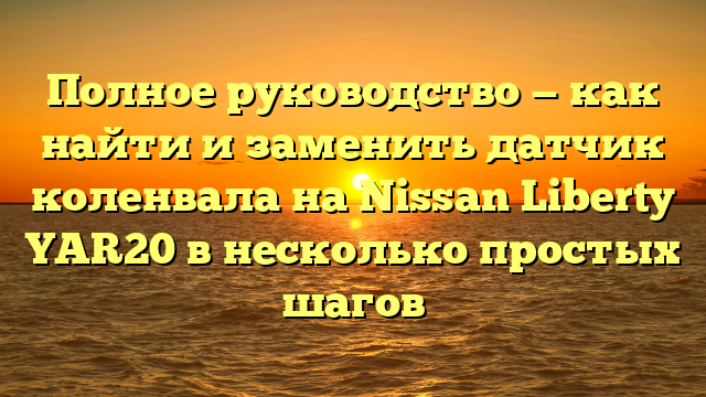 Полное руководство — как найти и заменить датчик коленвала на Nissan Liberty YAR20 в несколько простых шагов